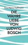 Eva Maria Hoffmann: Die wahre Liebe von Ludwig Bosch, Buch