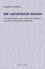 MARKUS WÖLFL, DIE »AKUSTISCHE MASKE«, PHYSIOGNOMIE UND ETHIK DES HÖRENS IN DER KLASSISCHEN MODERNE, BRILL | FINK.   