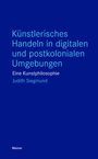 Judith Siegmund: Künstlerisches Handeln in digitalen und postkolonialen Umgebungen, Buch