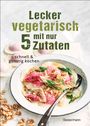 : Lecker vegetarisch mit nur 5 Zutaten - schnelle, preiswerte und gesunde Rezepte, Buch
