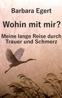 Barbara Egert: Wohin mit mir? Meine lange Reise durch Trauer und Schmerz, Buch