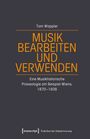 Tom Wappler: MUSIK BEARBEITEN UND VERWENDEN. Eine Musikhistorische Praxeologie am Beispiel Wiens, 1870-1938.