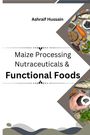 Ashraif Hussain: Maize Processing Nutraceuticals & Functional Foods, Buch