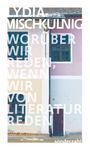 Lydia Mischkulnig: Woru¿ber wir reden, wenn wir von Literatur reden, Buch