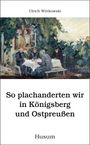 Ulrich Wittkowski: So plachanderten wir in Königsberg und Ostpreußen, Buch