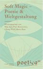Soft Magic – Poesie & Weltgestaltung. Herausgegeben von Rike Scheffler, Uljana Wolf, Marie Baur. poetica 11.