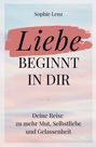 Sophie Lenz: Liebe beginnt in dir: Deine Reise zu mehr Mut, Selbstliebe und Gelassenheit, Buch