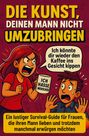 Claudia Fischer: Die Kunst, deinen Mann nicht umzubringen: Ein lustiger Survival-Guide für Frauen, die ihren Mann lieben und trotzdem manchmal erwürgen möchten, Buch