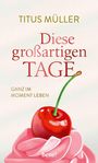 TITUS MÜLLER: Diese großartigen Tage. Ganz im Moment leben. Eine rote Kirsche auf rosa Sahne. Bene! Verlagsname unten.