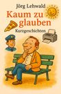"Jörg Lehwald, Kaum zu glauben, Kurzgeschichten." Illustration: Mann auf Bank, Pizzastück, Polizist, Sonne, Drucker.