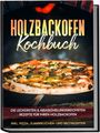 Markus Wurps: Holzbackofen Kochbuch: Die leckersten & abwechslungsreichsten Rezepte für Ihren Holzbackofen - inkl. Pizza-, Flammkuchen- und Brotrezepten, Buch
