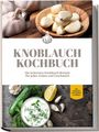 Marieke van Deest: Knoblauch Kochbuch: Die leckersten Knoblauch Rezepte für jeden Anlass und Geschmack - inkl. Fingerfood, Aufstrichen & Getränken, Buch