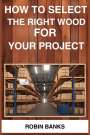 Robin Banks: How To Select The Right Wood For Your Project, Buch