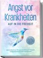 Sonja Rose: Angst vor Krankheiten: Auf in die Freiheit - Das Selbsthilfebuch bei Hypochondrie und akuten Ängsten - Sofortmaßnahmen, Übungen, transformative Techniken und Homöopathie für mehr Lebensqualität, Buch