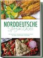 Gerd Becker: Norddeutsche Spezialitäten: Die leckersten Rezepte aus Norddeutschland für jeden Geschmack und Anlass - inkl. Fingerfood, Desserts & Getränken, Buch