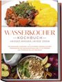 Simon Köhler: Wasserkocher Kochbuch: Heißes Wasser, heiße Ideen - Die kreativsten, leckersten und schnellsten Rezepte aus dem Wasserkocher als Gaumenschmaus oder To-Go-Mahlzeit vom Frühstück bis zum Nachtisch, Buch