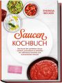 Theresa Becker: Saucen Kochbuch: Die Kunst der perfekten Sauce - einfach, aromatisch & vielseitig - inkl. Grundsaucen, Rahm-, Grill-, Pasta-, Asia- & Dessertsaucen - für raffinierte Gerichte und kulinarischen Genuss, Buch