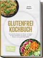 Annika Weigand: Glutenfrei Kochbuch: Die leckersten Rezepte zum Kochen und Backen für jeden Geschmack und Anlass - für mehr Genuss und ein gutes Bauchgefühl - inkl. Mehlmischungen, Brote, Kuchen, Snacks, Dips uvm., Buch