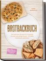 Anke Kornfeld: Brotbackbuch: Die leckersten Rezepte für knusprige Krusten und saftige Krume - für jeden Geschmack und Anlass - inkl. Freigeschobene Laibe, Pfannen- & Dampfbrote, Resteverwertung & Aufstriche, Buch