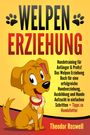 Theodor Roswell: Welpenerziehung: Hundetraining für Anfänger & Profis! Das Welpen Erziehung Buch für eine erfolgreiche Hundeerziehung, Ausbildung und Hunde Aufzucht in einfachen Schritten + Tipps zu Hundefutter, Buch