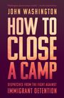 Text: "John Washington, HOW TO CLOSE A CAMP, Dispatches from the Fight Against Immigrant Detention." Farben: Dunkelrot, Orange.