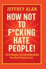 Text: "JEFFREY ALAN. HOW NOT TO F*CKING HATE PEOPLE! (And Maybe, Accidentally, Make the World Suck Less)". Orange Hintergrund.