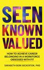 SEEN KNOWN VALUED: How to achieve career belonging in a workforce obsessed with fit. Sarabeth Berk Bickerton, PhD.