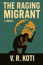 Text: "The Raging Migrant", "A Novel", "V. R. Koti". Eine stilisierte Figur trägt eine stacheldrahtumwickelte Weltkugel.